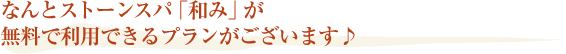なんとストーンスパ「和み」が無料で利用できるプランがございます♪